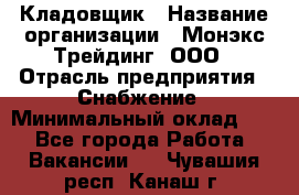 Кладовщик › Название организации ­ Монэкс Трейдинг, ООО › Отрасль предприятия ­ Снабжение › Минимальный оклад ­ 1 - Все города Работа » Вакансии   . Чувашия респ.,Канаш г.